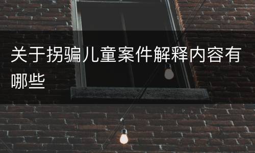 关于拐骗儿童案件解释内容有哪些
