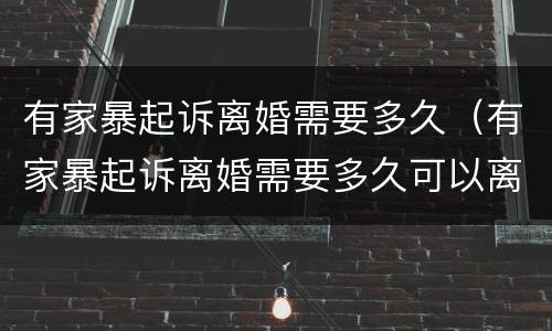有家暴起诉离婚需要多久（有家暴起诉离婚需要多久可以离）