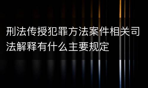 刑法传授犯罪方法案件相关司法解释有什么主要规定