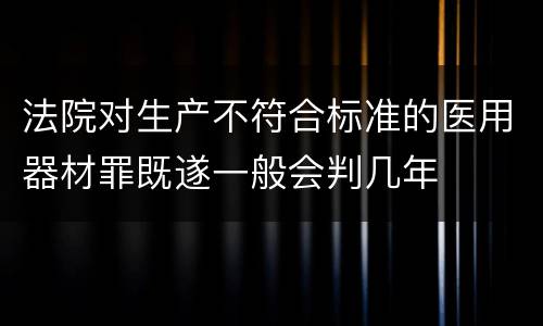 法院对生产不符合标准的医用器材罪既遂一般会判几年