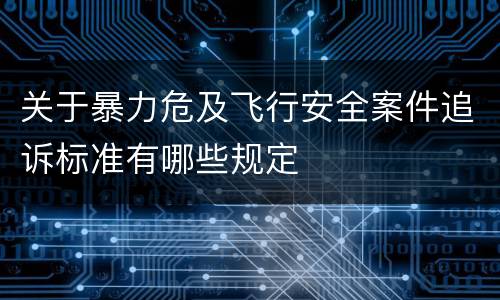 关于暴力危及飞行安全案件追诉标准有哪些规定