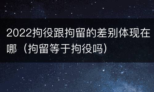 2022拘役跟拘留的差别体现在哪（拘留等于拘役吗）