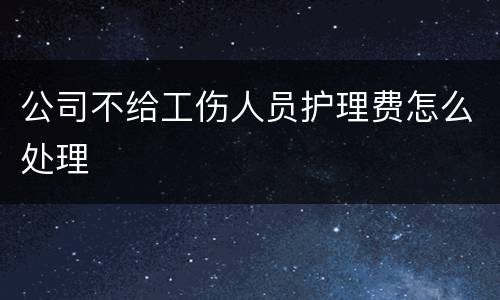 公司不给工伤人员护理费怎么处理