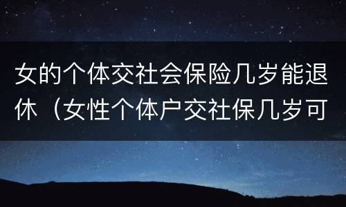 女的个体交社会保险几岁能退休（女性个体户交社保几岁可以退休）