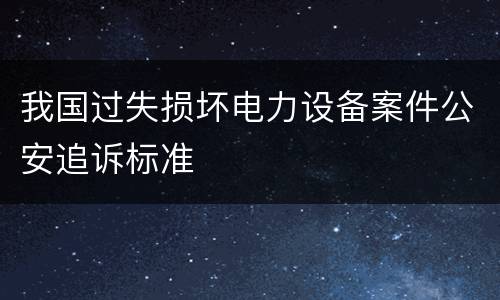 我国过失损坏电力设备案件公安追诉标准