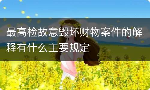 最高检故意毁坏财物案件的解释有什么主要规定