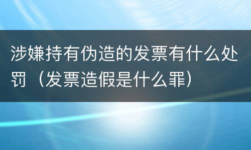 涉嫌持有伪造的发票有什么处罚（发票造假是什么罪）