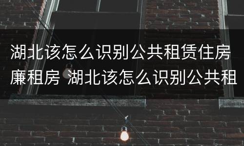 湖北该怎么识别公共租赁住房廉租房 湖北该怎么识别公共租赁住房廉租房信息