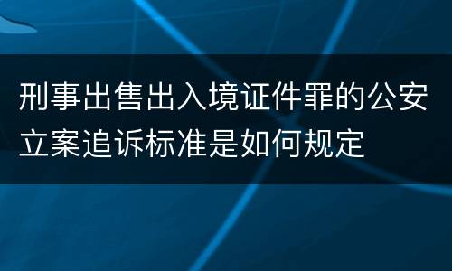 刑事出售出入境证件罪的公安立案追诉标准是如何规定