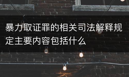 暴力取证罪的相关司法解释规定主要内容包括什么