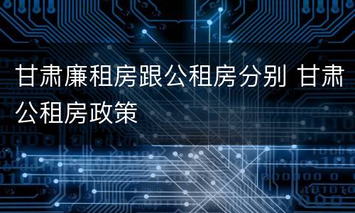甘肃廉租房跟公租房分别 甘肃公租房政策
