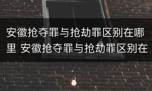 安徽抢夺罪与抢劫罪区别在哪里 安徽抢夺罪与抢劫罪区别在哪里呢