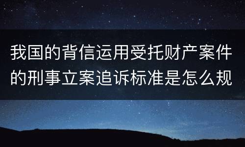 我国的背信运用受托财产案件的刑事立案追诉标准是怎么规定