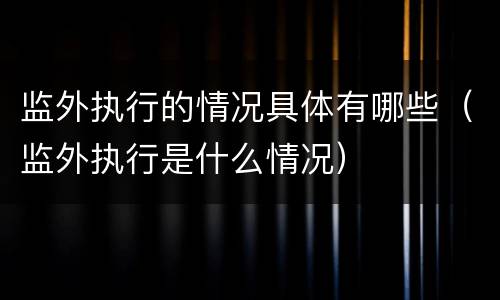 监外执行的情况具体有哪些（监外执行是什么情况）