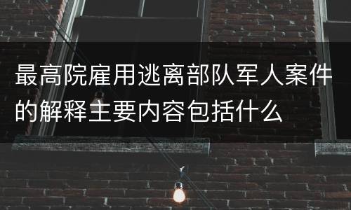 最高院雇用逃离部队军人案件的解释主要内容包括什么