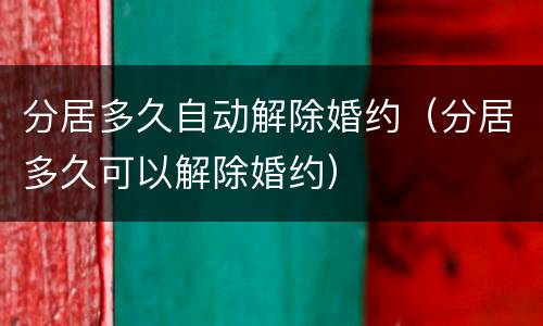 分居多久自动解除婚约（分居多久可以解除婚约）