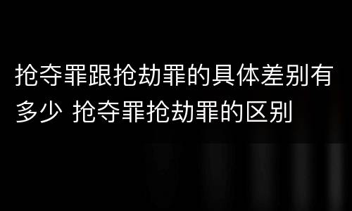 抢夺罪跟抢劫罪的具体差别有多少 抢夺罪抢劫罪的区别