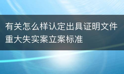 有关怎么样认定出具证明文件重大失实案立案标准