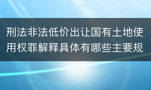 刑法非法低价出让国有土地使用权罪解释具体有哪些主要规定