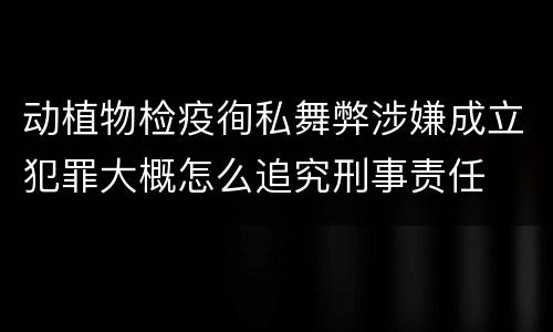 动植物检疫徇私舞弊涉嫌成立犯罪大概怎么追究刑事责任
