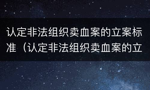 认定非法组织卖血案的立案标准（认定非法组织卖血案的立案标准是）