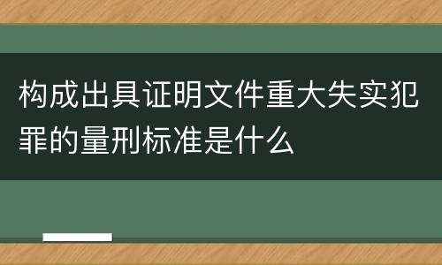 构成出具证明文件重大失实犯罪的量刑标准是什么