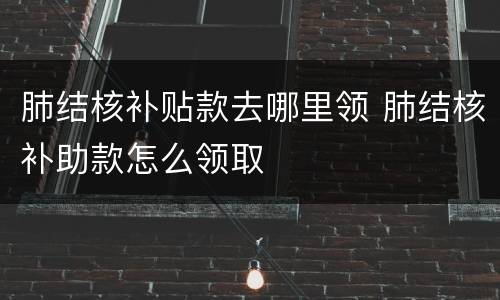 肺结核补贴款去哪里领 肺结核补助款怎么领取