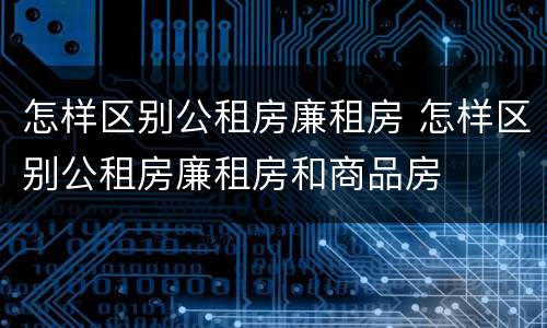 怎样区别公租房廉租房 怎样区别公租房廉租房和商品房