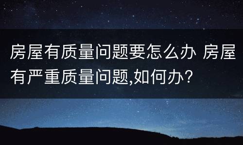 房屋有质量问题要怎么办 房屋有严重质量问题,如何办?
