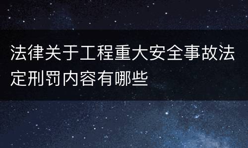 法律关于工程重大安全事故法定刑罚内容有哪些