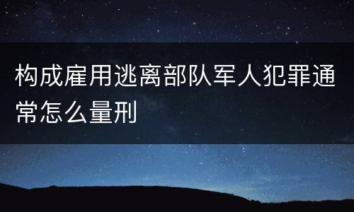 构成雇用逃离部队军人犯罪通常怎么量刑