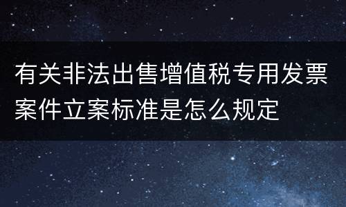 有关非法出售增值税专用发票案件立案标准是怎么规定