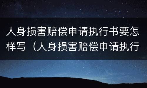 人身损害赔偿申请执行书要怎样写（人身损害赔偿申请执行书要怎样写才正确）