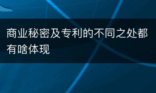 商业秘密及专利的不同之处都有啥体现