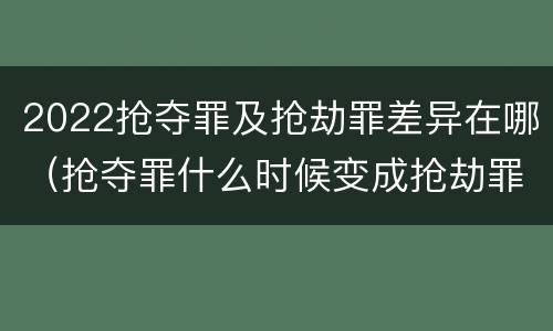 2022抢夺罪及抢劫罪差异在哪（抢夺罪什么时候变成抢劫罪）