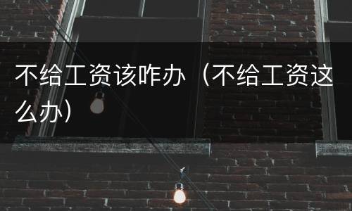 不给工资该咋办（不给工资这么办）