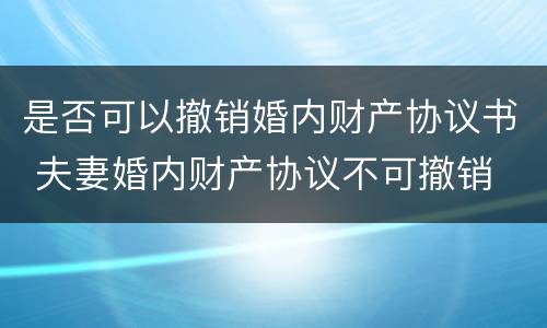 是否可以撤销婚内财产协议书 夫妻婚内财产协议不可撤销