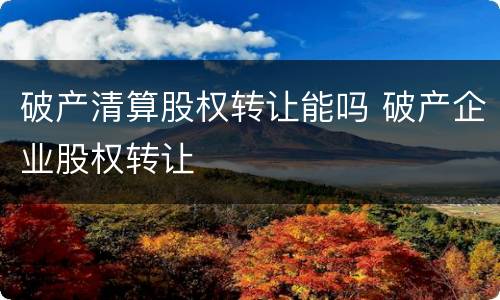破产清算股权转让能吗 破产企业股权转让