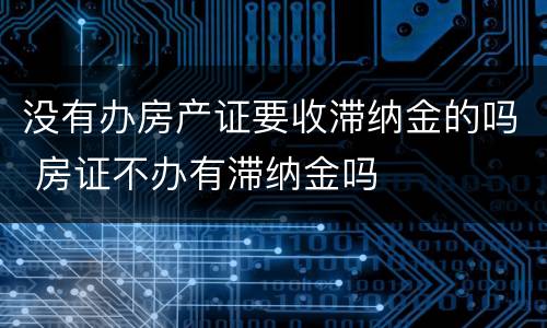 没有办房产证要收滞纳金的吗 房证不办有滞纳金吗