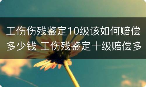 工伤伤残鉴定10级该如何赔偿多少钱 工伤残鉴定十级赔偿多少钱