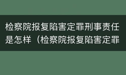 检察院报复陷害定罪刑事责任是怎样（检察院报复陷害定罪刑事责任是怎样认定的）
