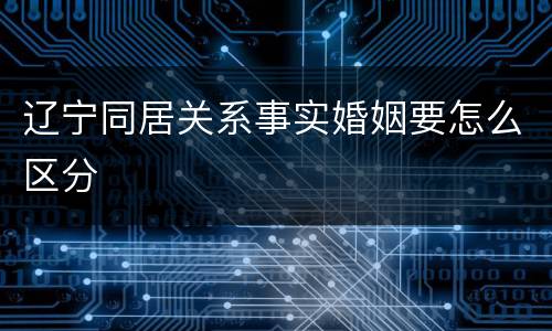 辽宁同居关系事实婚姻要怎么区分