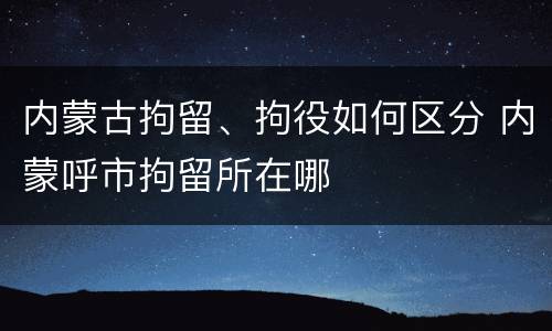 内蒙古拘留、拘役如何区分 内蒙呼市拘留所在哪