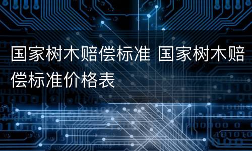 国家树木赔偿标准 国家树木赔偿标准价格表