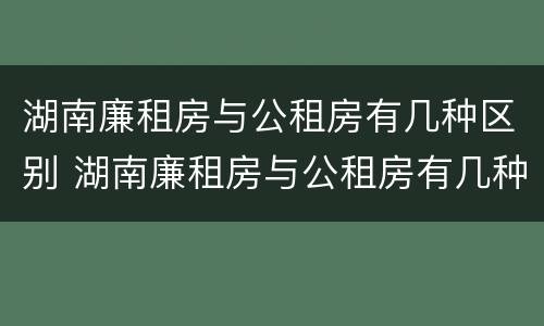 湖南廉租房与公租房有几种区别 湖南廉租房与公租房有几种区别呢