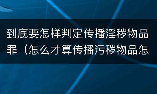 到底要怎样判定传播淫秽物品罪（怎么才算传播污秽物品怎么判）
