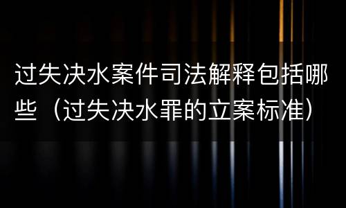过失决水案件司法解释包括哪些（过失决水罪的立案标准）