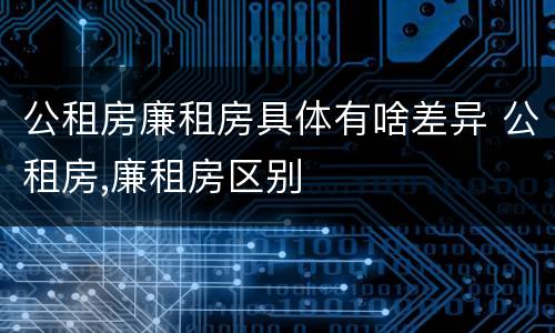 公租房廉租房具体有啥差异 公租房,廉租房区别