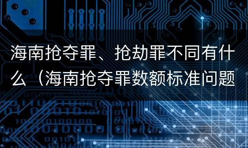 海南抢夺罪、抢劫罪不同有什么（海南抢夺罪数额标准问题的规定）