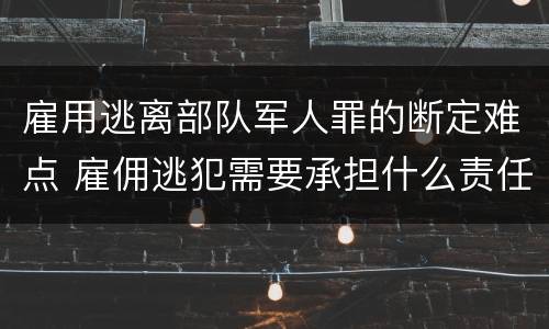 雇用逃离部队军人罪的断定难点 雇佣逃犯需要承担什么责任